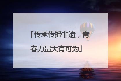 传承传播非遗，青春力量大有可为